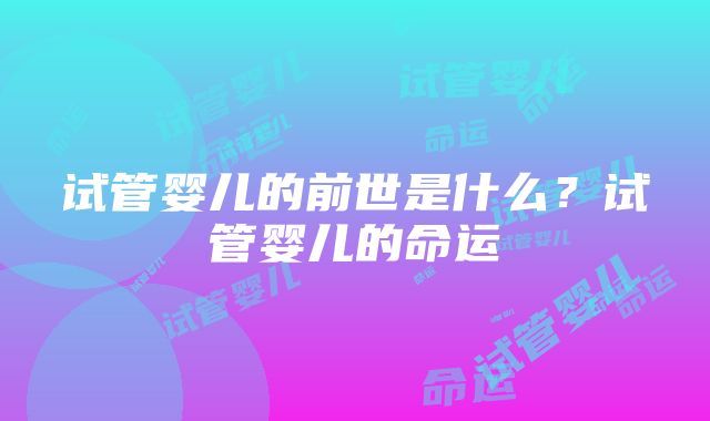 试管婴儿的前世是什么？试管婴儿的命运