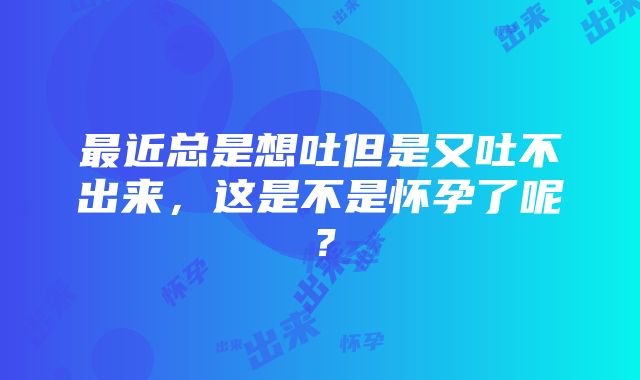 最近总是想吐但是又吐不出来，这是不是怀孕了呢？