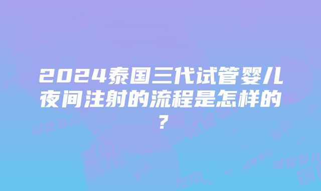 2024泰国三代试管婴儿夜间注射的流程是怎样的？