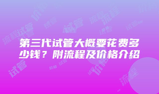 第三代试管大概要花费多少钱？附流程及价格介绍