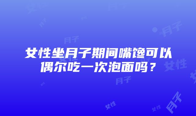 女性坐月子期间嘴馋可以偶尔吃一次泡面吗？