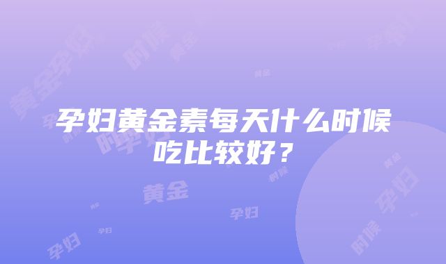 孕妇黄金素每天什么时候吃比较好？