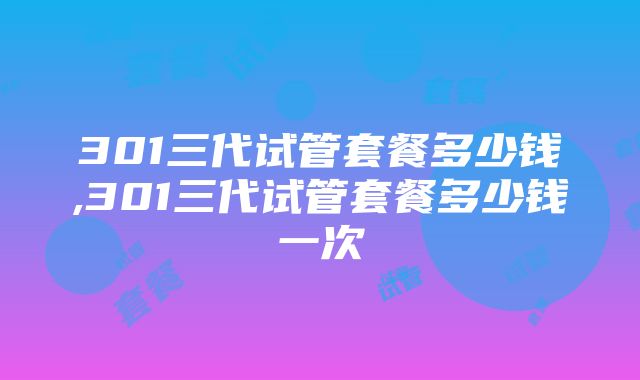 301三代试管套餐多少钱,301三代试管套餐多少钱一次