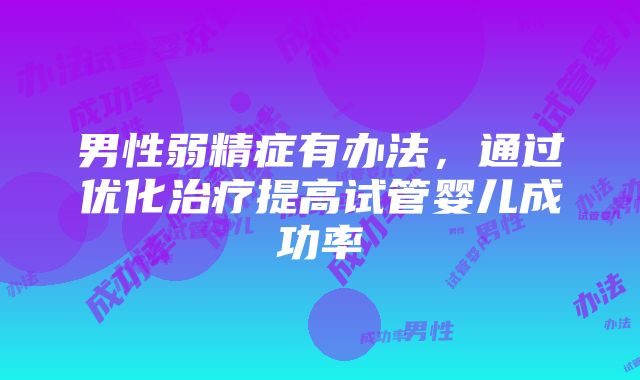 男性弱精症有办法，通过优化治疗提高试管婴儿成功率