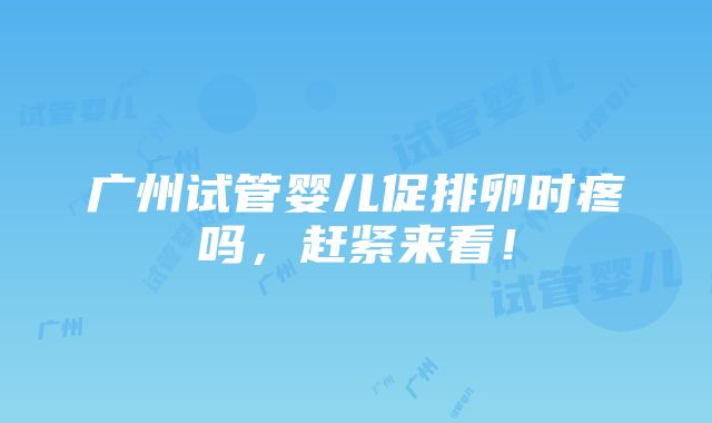 广州试管婴儿促排卵时疼吗，赶紧来看！