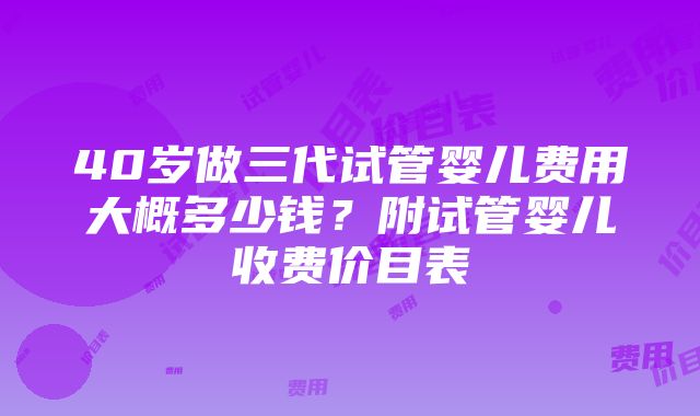 40岁做三代试管婴儿费用大概多少钱？附试管婴儿收费价目表