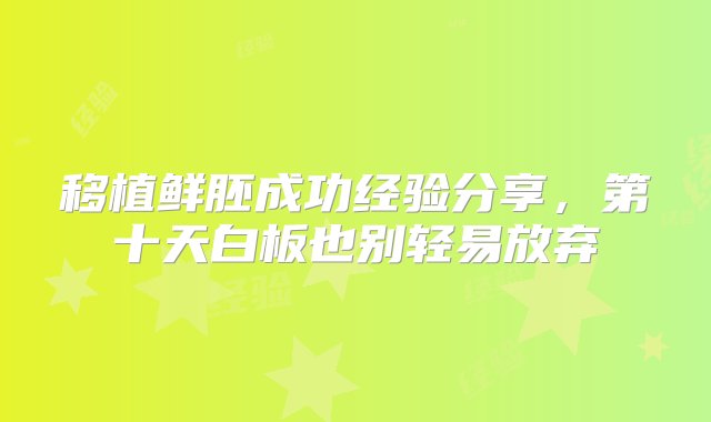 移植鲜胚成功经验分享，第十天白板也别轻易放弃