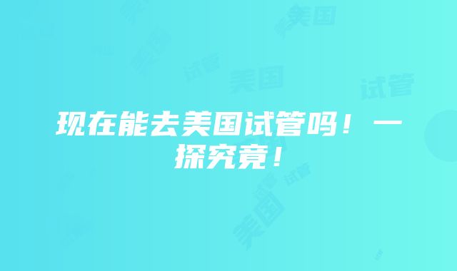 现在能去美国试管吗！一探究竟！