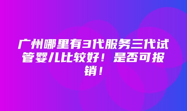 广州哪里有3代服务三代试管婴儿比较好！是否可报销！