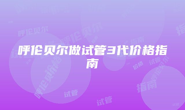 呼伦贝尔做试管3代价格指南