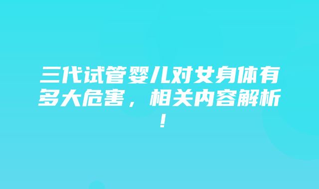 三代试管婴儿对女身体有多大危害，相关内容解析！