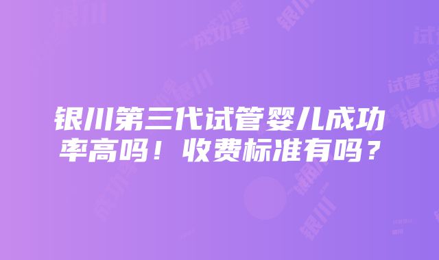 银川第三代试管婴儿成功率高吗！收费标准有吗？