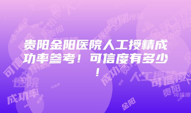 贵阳金阳医院人工授精成功率参考！可信度有多少！