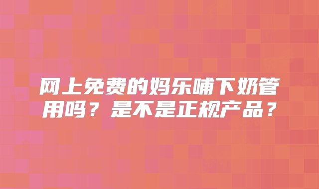 网上免费的妈乐哺下奶管用吗？是不是正规产品？