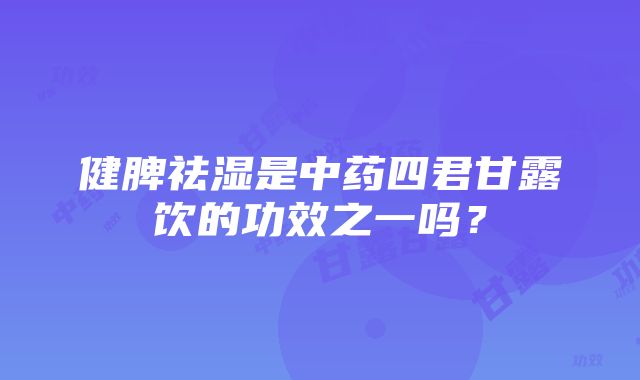 健脾祛湿是中药四君甘露饮的功效之一吗？