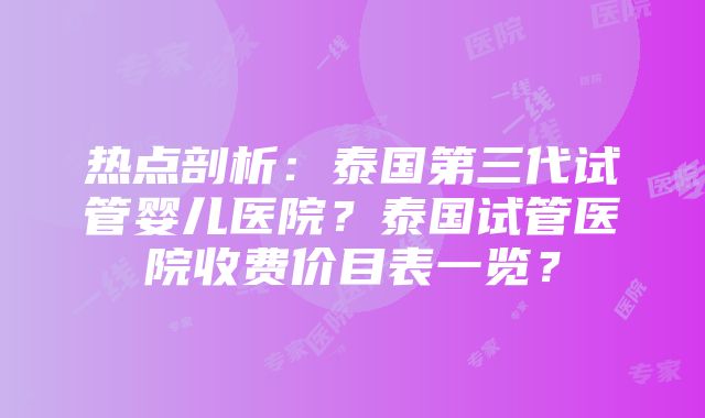 热点剖析：泰国第三代试管婴儿医院？泰国试管医院收费价目表一览？