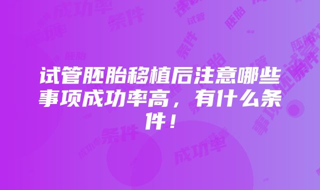 试管胚胎移植后注意哪些事项成功率高，有什么条件！