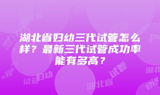 湖北省妇幼三代试管怎么样？最新三代试管成功率能有多高？