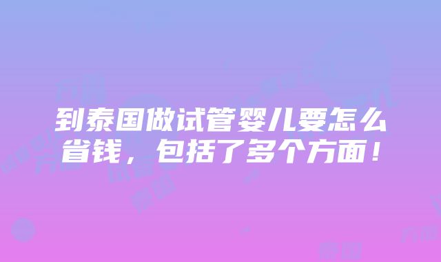 到泰国做试管婴儿要怎么省钱，包括了多个方面！