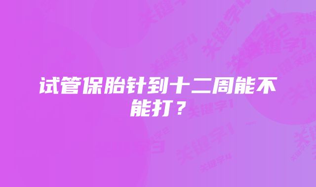 试管保胎针到十二周能不能打？