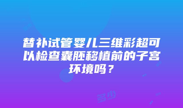 替补试管婴儿三维彩超可以检查囊胚移植前的子宫环境吗？