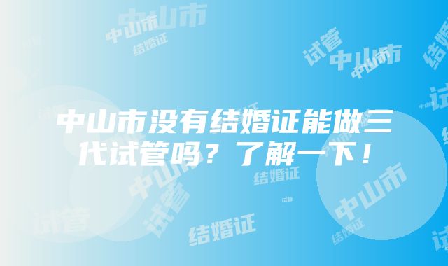 中山市没有结婚证能做三代试管吗？了解一下！