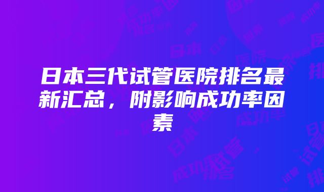 日本三代试管医院排名最新汇总，附影响成功率因素