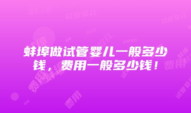 蚌埠做试管婴儿一般多少钱，费用一般多少钱！