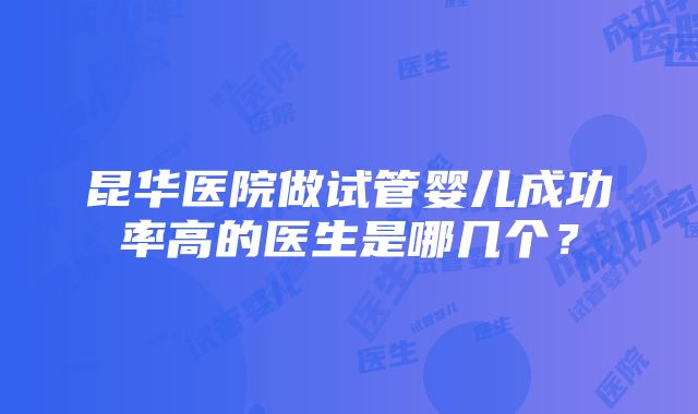 昆华医院做试管婴儿成功率高的医生是哪几个？