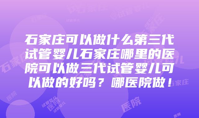 石家庄可以做什么第三代试管婴儿石家庄哪里的医院可以做三代试管婴儿可以做的好吗？哪医院做！