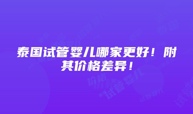 泰国试管婴儿哪家更好！附其价格差异！