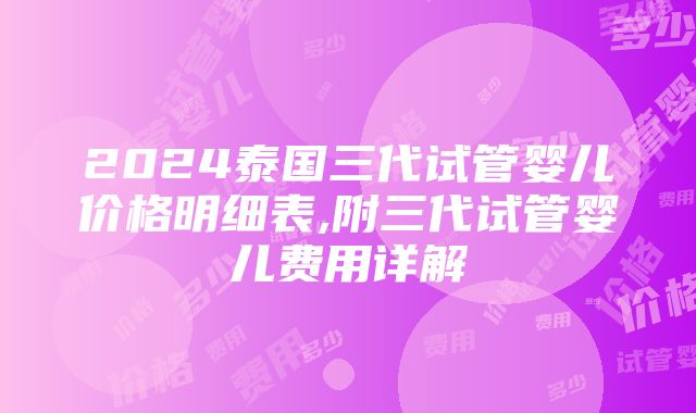 2024泰国三代试管婴儿价格明细表,附三代试管婴儿费用详解