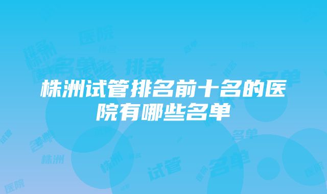 株洲试管排名前十名的医院有哪些名单