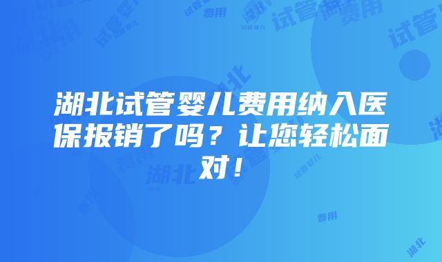 湖北试管婴儿费用纳入医保报销了吗？让您轻松面对！