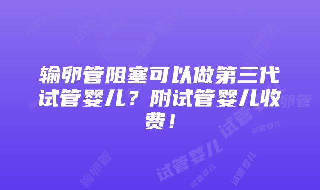 输卵管阻塞可以做第三代试管婴儿？附试管婴儿收费！