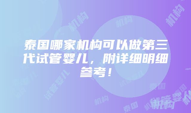 泰国哪家机构可以做第三代试管婴儿，附详细明细参考！