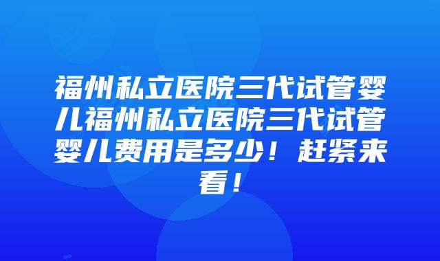 福州私立医院三代试管婴儿福州私立医院三代试管婴儿费用是多少！赶紧来看！