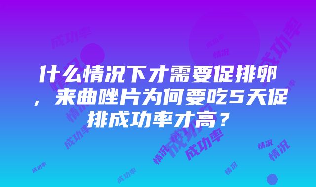 什么情况下才需要促排卵，来曲唑片为何要吃5天促排成功率才高？