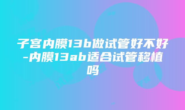 子宫内膜13b做试管好不好-内膜13ab适合试管移植吗