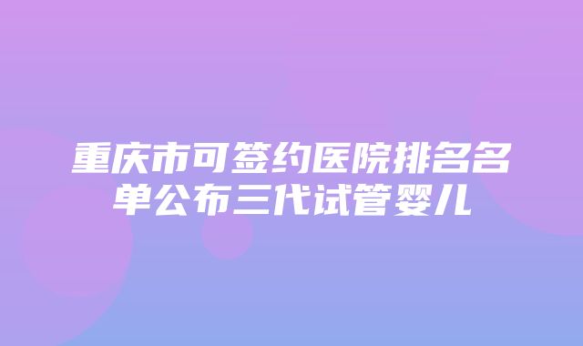 重庆市可签约医院排名名单公布三代试管婴儿