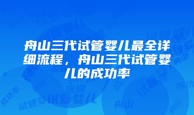 舟山三代试管婴儿最全详细流程，舟山三代试管婴儿的成功率