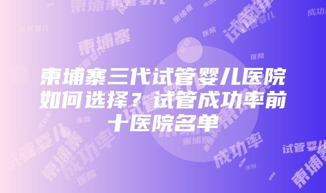 柬埔寨三代试管婴儿医院如何选择？试管成功率前十医院名单