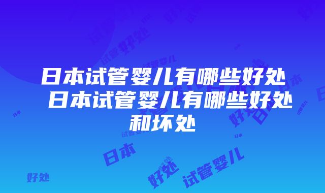 日本试管婴儿有哪些好处 日本试管婴儿有哪些好处和坏处