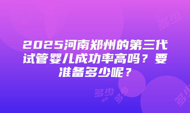 2025河南郑州的第三代试管婴儿成功率高吗？要准备多少呢？