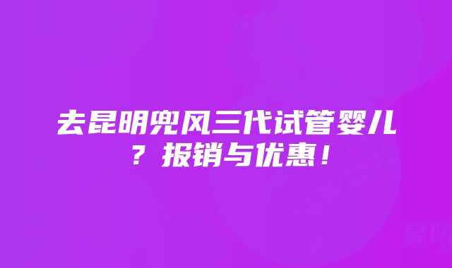 去昆明兜风三代试管婴儿？报销与优惠！