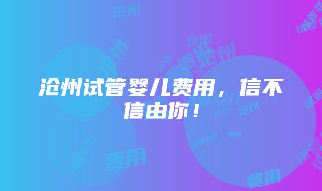 沧州试管婴儿费用，信不信由你！