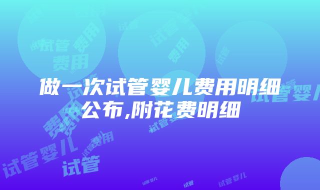 做一次试管婴儿费用明细公布,附花费明细