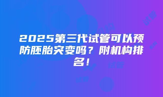 2025第三代试管可以预防胚胎突变吗？附机构排名！