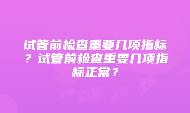 试管前检查重要几项指标？试管前检查重要几项指标正常？