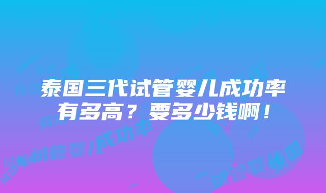 泰国三代试管婴儿成功率有多高？要多少钱啊！